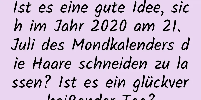 Ist es eine gute Idee, sich im Jahr 2020 am 21. Juli des Mondkalenders die Haare schneiden zu lassen? Ist es ein glückverheißender Tag?