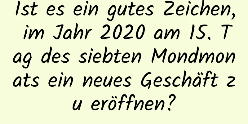 Ist es ein gutes Zeichen, im Jahr 2020 am 15. Tag des siebten Mondmonats ein neues Geschäft zu eröffnen?