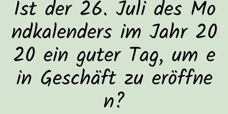 Ist der 26. Juli des Mondkalenders im Jahr 2020 ein guter Tag, um ein Geschäft zu eröffnen?