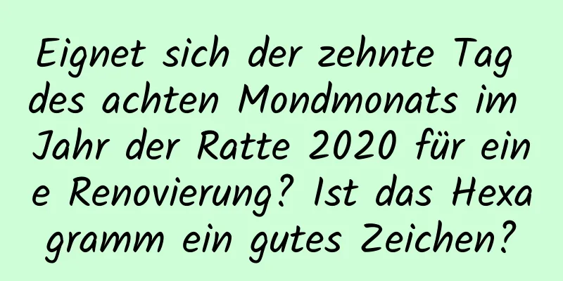 Eignet sich der zehnte Tag des achten Mondmonats im Jahr der Ratte 2020 für eine Renovierung? Ist das Hexagramm ein gutes Zeichen?