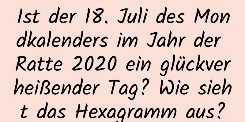 Ist der 18. Juli des Mondkalenders im Jahr der Ratte 2020 ein glückverheißender Tag? Wie sieht das Hexagramm aus?