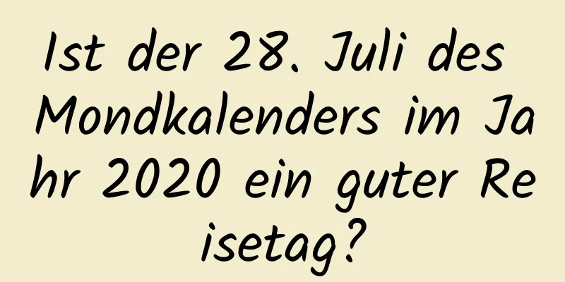 Ist der 28. Juli des Mondkalenders im Jahr 2020 ein guter Reisetag?