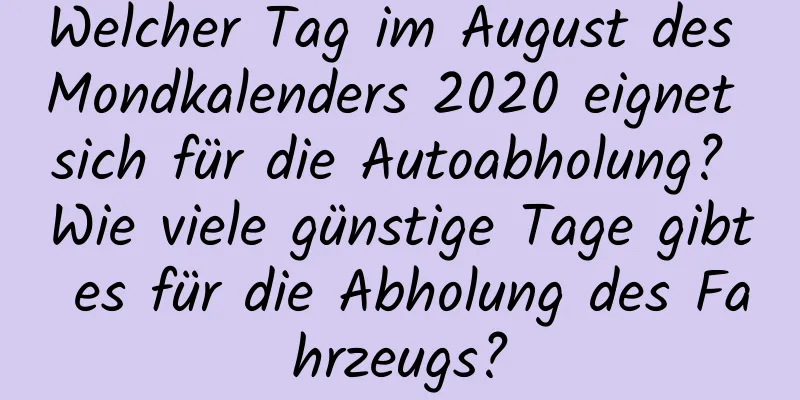 Welcher Tag im August des Mondkalenders 2020 eignet sich für die Autoabholung? Wie viele günstige Tage gibt es für die Abholung des Fahrzeugs?