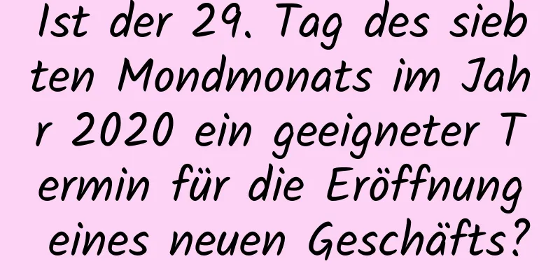 Ist der 29. Tag des siebten Mondmonats im Jahr 2020 ein geeigneter Termin für die Eröffnung eines neuen Geschäfts?