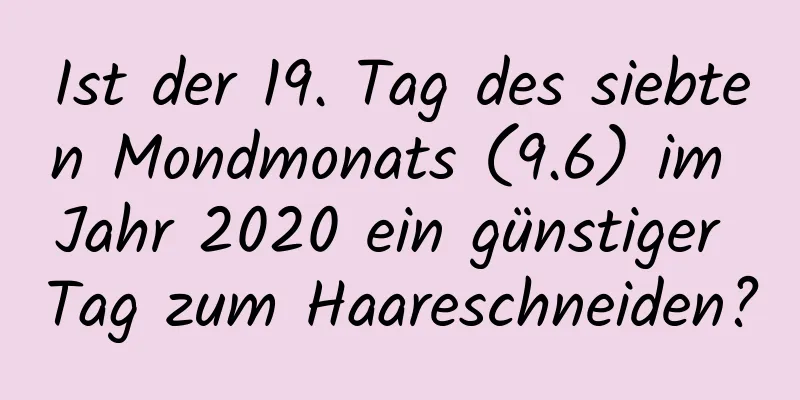 Ist der 19. Tag des siebten Mondmonats (9.6) im Jahr 2020 ein günstiger Tag zum Haareschneiden?