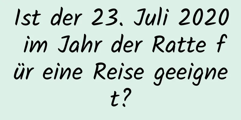 Ist der 23. Juli 2020 im Jahr der Ratte für eine Reise geeignet?