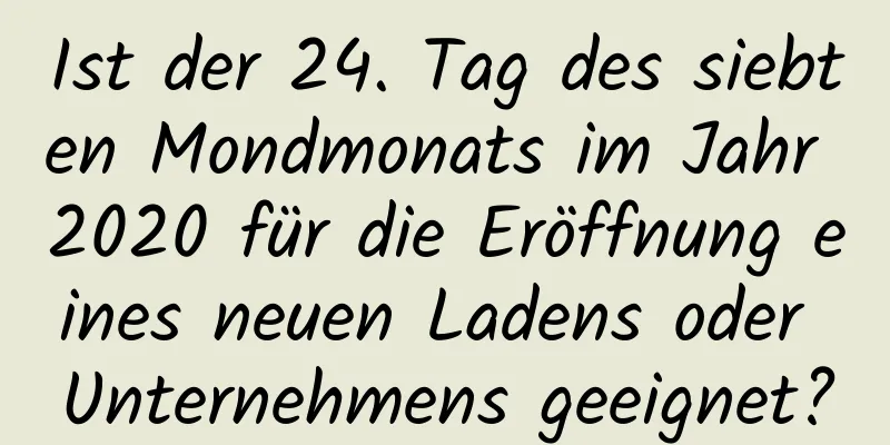 Ist der 24. Tag des siebten Mondmonats im Jahr 2020 für die Eröffnung eines neuen Ladens oder Unternehmens geeignet?