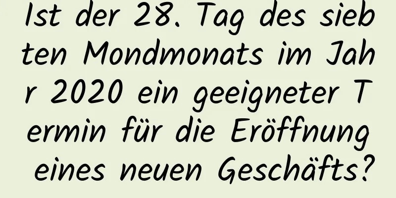 Ist der 28. Tag des siebten Mondmonats im Jahr 2020 ein geeigneter Termin für die Eröffnung eines neuen Geschäfts?