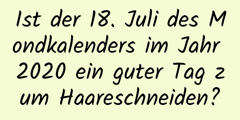 Ist der 18. Juli des Mondkalenders im Jahr 2020 ein guter Tag zum Haareschneiden?