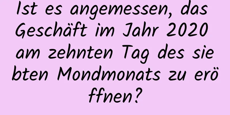 Ist es angemessen, das Geschäft im Jahr 2020 am zehnten Tag des siebten Mondmonats zu eröffnen?