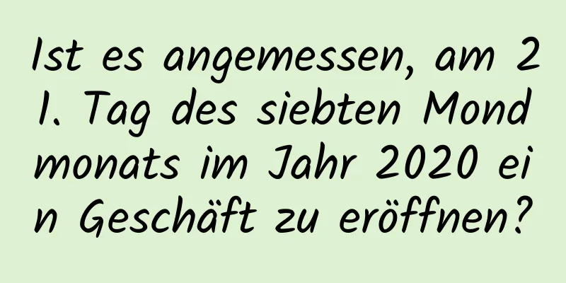 Ist es angemessen, am 21. Tag des siebten Mondmonats im Jahr 2020 ein Geschäft zu eröffnen?