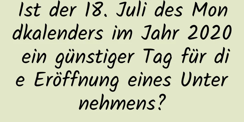 Ist der 18. Juli des Mondkalenders im Jahr 2020 ein günstiger Tag für die Eröffnung eines Unternehmens?