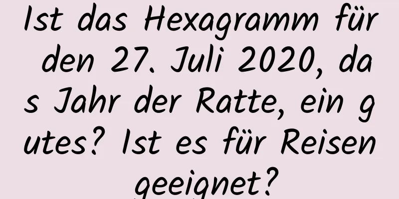 Ist das Hexagramm für den 27. Juli 2020, das Jahr der Ratte, ein gutes? Ist es für Reisen geeignet?