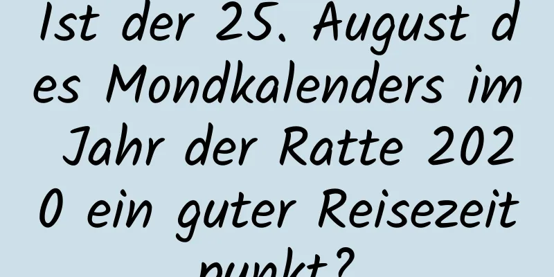 Ist der 25. August des Mondkalenders im Jahr der Ratte 2020 ein guter Reisezeitpunkt?