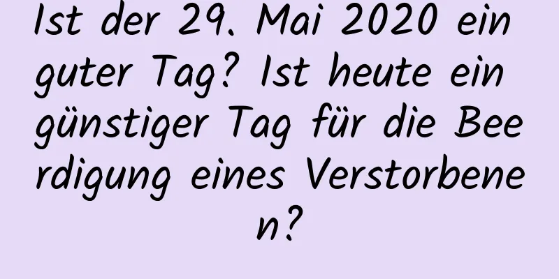 Ist der 29. Mai 2020 ein guter Tag? Ist heute ein günstiger Tag für die Beerdigung eines Verstorbenen?