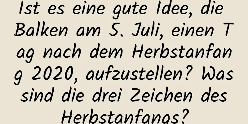 Ist es eine gute Idee, die Balken am 5. Juli, einen Tag nach dem Herbstanfang 2020, aufzustellen? Was sind die drei Zeichen des Herbstanfangs?