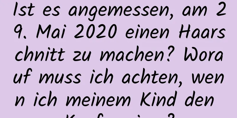 Ist es angemessen, am 29. Mai 2020 einen Haarschnitt zu machen? Worauf muss ich achten, wenn ich meinem Kind den Kopf rasiere?