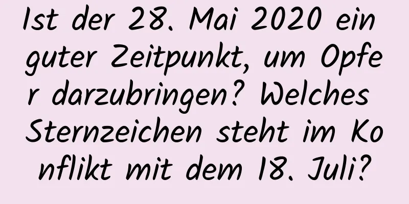 Ist der 28. Mai 2020 ein guter Zeitpunkt, um Opfer darzubringen? Welches Sternzeichen steht im Konflikt mit dem 18. Juli?