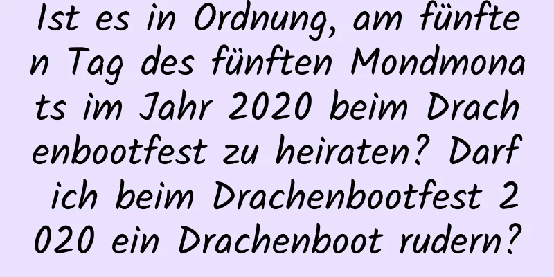 Ist es in Ordnung, am fünften Tag des fünften Mondmonats im Jahr 2020 beim Drachenbootfest zu heiraten? Darf ich beim Drachenbootfest 2020 ein Drachenboot rudern?