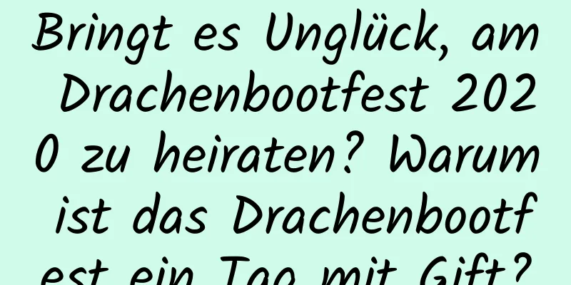 Bringt es Unglück, am Drachenbootfest 2020 zu heiraten? Warum ist das Drachenbootfest ein Tag mit Gift?