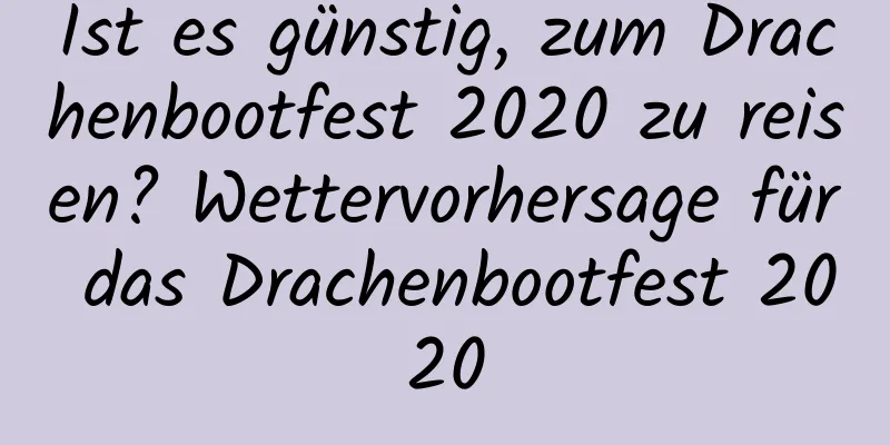 Ist es günstig, zum Drachenbootfest 2020 zu reisen? Wettervorhersage für das Drachenbootfest 2020