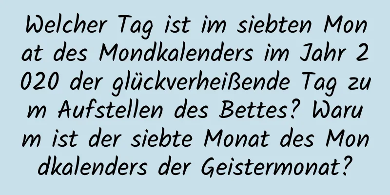 Welcher Tag ist im siebten Monat des Mondkalenders im Jahr 2020 der glückverheißende Tag zum Aufstellen des Bettes? Warum ist der siebte Monat des Mondkalenders der Geistermonat?