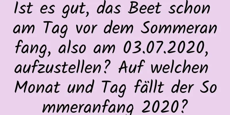 Ist es gut, das Beet schon am Tag vor dem Sommeranfang, also am 03.07.2020, aufzustellen? Auf welchen Monat und Tag fällt der Sommeranfang 2020?