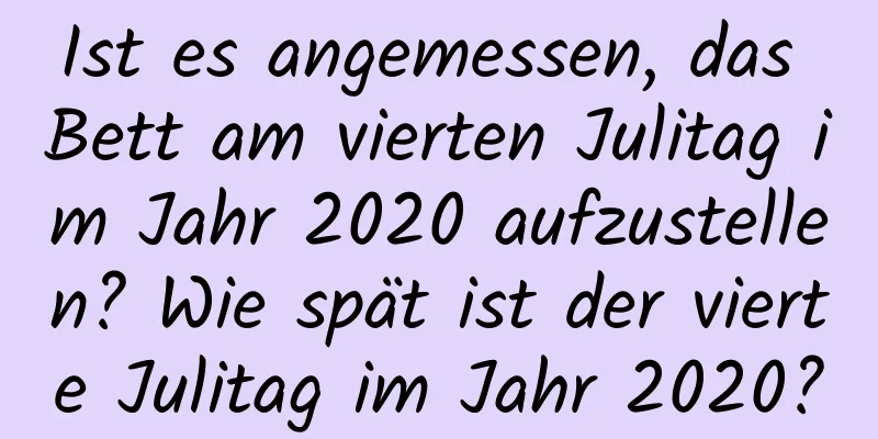 Ist es angemessen, das Bett am vierten Julitag im Jahr 2020 aufzustellen? Wie spät ist der vierte Julitag im Jahr 2020?