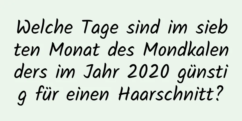 Welche Tage sind im siebten Monat des Mondkalenders im Jahr 2020 günstig für einen Haarschnitt?