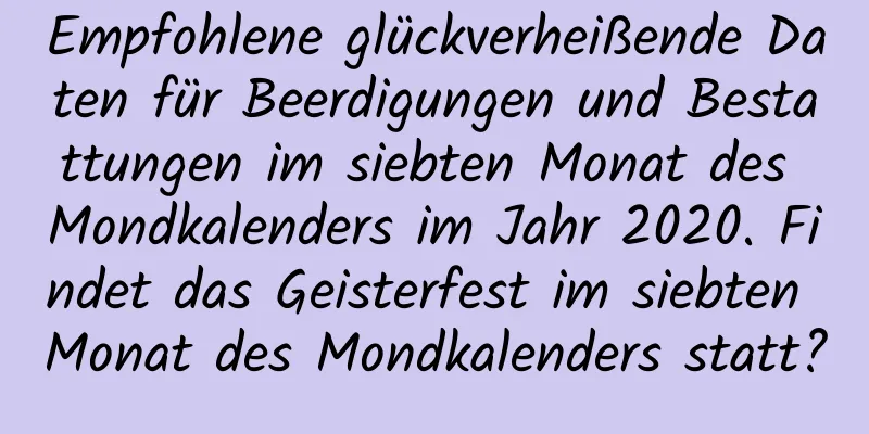 Empfohlene glückverheißende Daten für Beerdigungen und Bestattungen im siebten Monat des Mondkalenders im Jahr 2020. Findet das Geisterfest im siebten Monat des Mondkalenders statt?