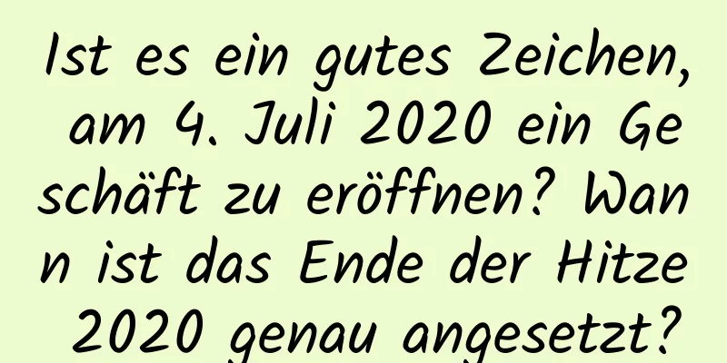 Ist es ein gutes Zeichen, am 4. Juli 2020 ein Geschäft zu eröffnen? Wann ist das Ende der Hitze 2020 genau angesetzt?