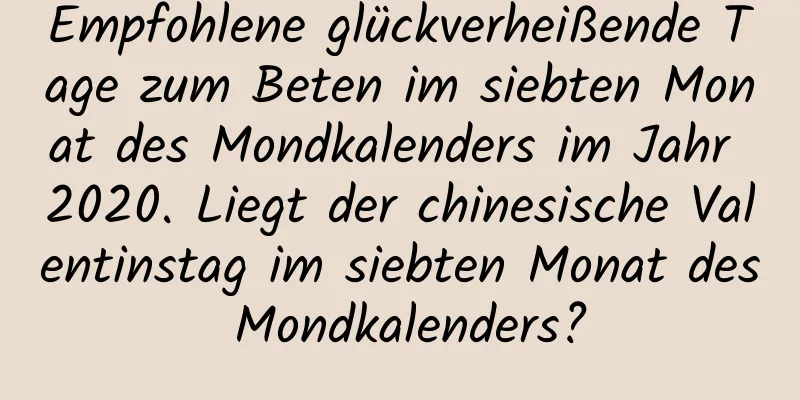 Empfohlene glückverheißende Tage zum Beten im siebten Monat des Mondkalenders im Jahr 2020. Liegt der chinesische Valentinstag im siebten Monat des Mondkalenders?