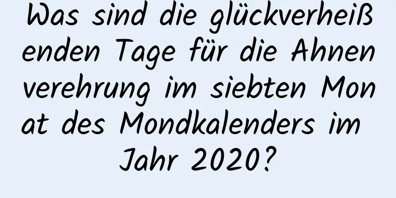 Was sind die glückverheißenden Tage für die Ahnenverehrung im siebten Monat des Mondkalenders im Jahr 2020?