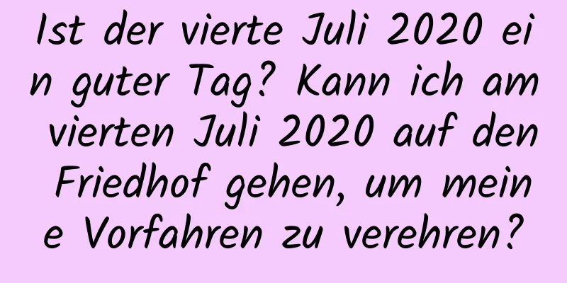 Ist der vierte Juli 2020 ein guter Tag? Kann ich am vierten Juli 2020 auf den Friedhof gehen, um meine Vorfahren zu verehren?