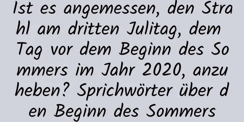 Ist es angemessen, den Strahl am dritten Julitag, dem Tag vor dem Beginn des Sommers im Jahr 2020, anzuheben? Sprichwörter über den Beginn des Sommers