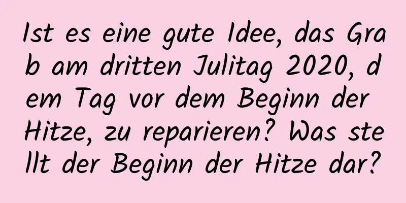 Ist es eine gute Idee, das Grab am dritten Julitag 2020, dem Tag vor dem Beginn der Hitze, zu reparieren? Was stellt der Beginn der Hitze dar?