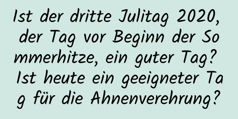 Ist der dritte Julitag 2020, der Tag vor Beginn der Sommerhitze, ein guter Tag? Ist heute ein geeigneter Tag für die Ahnenverehrung?