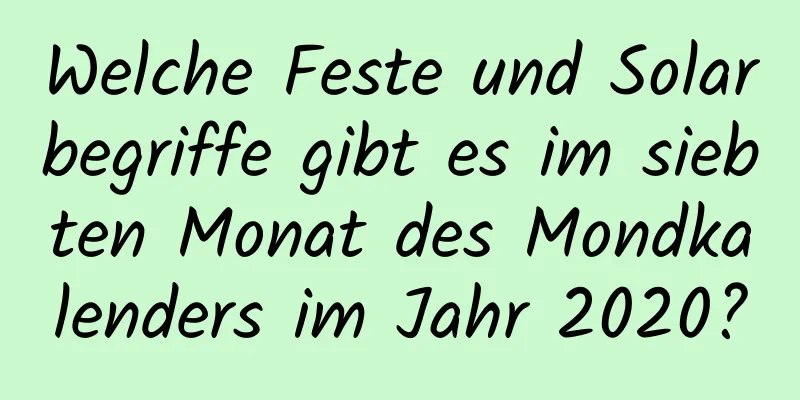 Welche Feste und Solarbegriffe gibt es im siebten Monat des Mondkalenders im Jahr 2020?