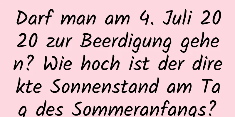 Darf man am 4. Juli 2020 zur Beerdigung gehen? Wie hoch ist der direkte Sonnenstand am Tag des Sommeranfangs?