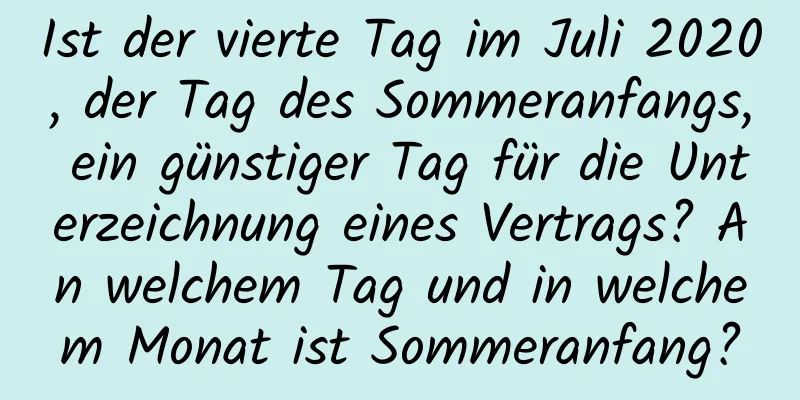 Ist der vierte Tag im Juli 2020, der Tag des Sommeranfangs, ein günstiger Tag für die Unterzeichnung eines Vertrags? An welchem ​​Tag und in welchem ​​Monat ist Sommeranfang?