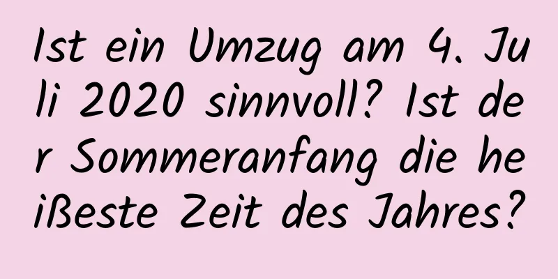 Ist ein Umzug am 4. Juli 2020 sinnvoll? Ist der Sommeranfang die heißeste Zeit des Jahres?