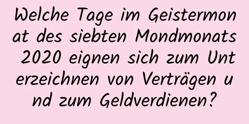 Welche Tage im Geistermonat des siebten Mondmonats 2020 eignen sich zum Unterzeichnen von Verträgen und zum Geldverdienen?