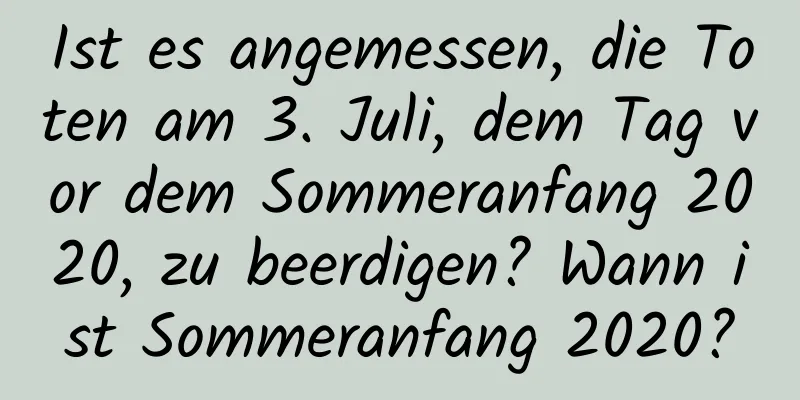 Ist es angemessen, die Toten am 3. Juli, dem Tag vor dem Sommeranfang 2020, zu beerdigen? Wann ist Sommeranfang 2020?