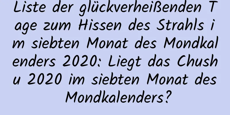 Liste der glückverheißenden Tage zum Hissen des Strahls im siebten Monat des Mondkalenders 2020: Liegt das Chushu 2020 im siebten Monat des Mondkalenders?