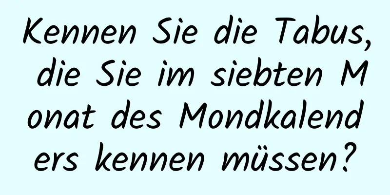 Kennen Sie die Tabus, die Sie im siebten Monat des Mondkalenders kennen müssen?