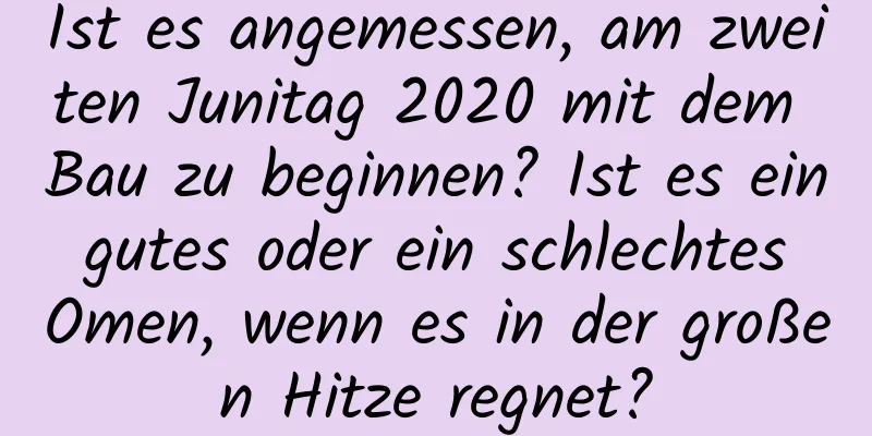 Ist es angemessen, am zweiten Junitag 2020 mit dem Bau zu beginnen? Ist es ein gutes oder ein schlechtes Omen, wenn es in der großen Hitze regnet?