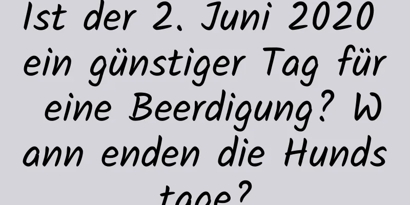 Ist der 2. Juni 2020 ein günstiger Tag für eine Beerdigung? Wann enden die Hundstage?