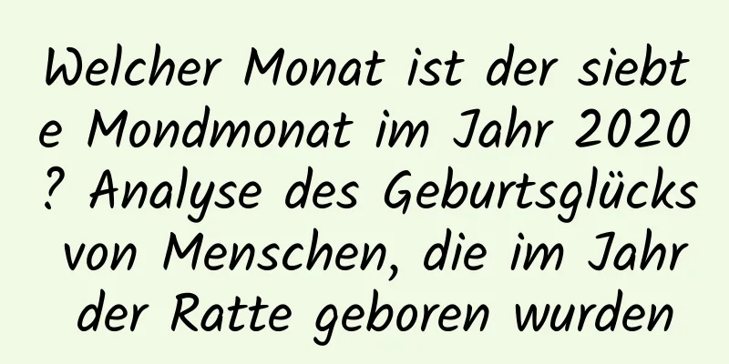 Welcher Monat ist der siebte Mondmonat im Jahr 2020? Analyse des Geburtsglücks von Menschen, die im Jahr der Ratte geboren wurden