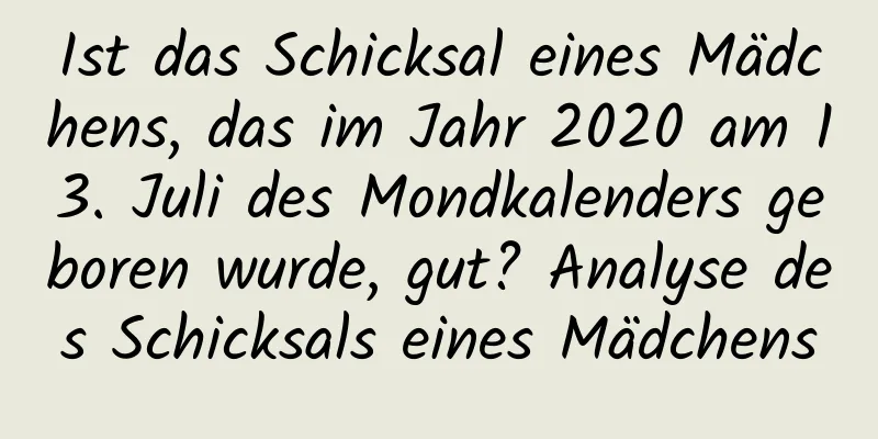 Ist das Schicksal eines Mädchens, das im Jahr 2020 am 13. Juli des Mondkalenders geboren wurde, gut? Analyse des Schicksals eines Mädchens