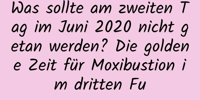 Was sollte am zweiten Tag im Juni 2020 nicht getan werden? Die goldene Zeit für Moxibustion im dritten Fu